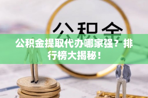 裕民公积金提取代办哪家强？排行榜大揭秘！