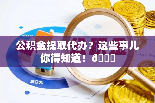 裕民公积金提取代办？这些事儿你得知道！😎