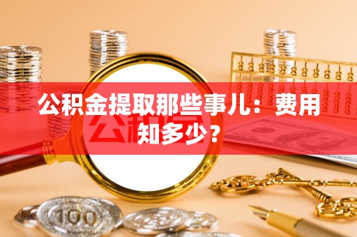 裕民公积金提取那些事儿：费用知多少？