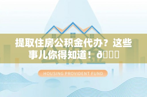裕民提取住房公积金代办？这些事儿你得知道！😎