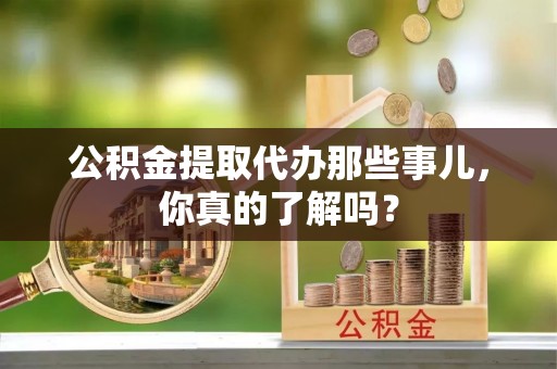 裕民公积金提取代办那些事儿，你真的了解吗？