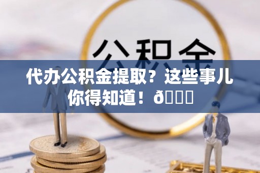 裕民代办公积金提取？这些事儿你得知道！😎