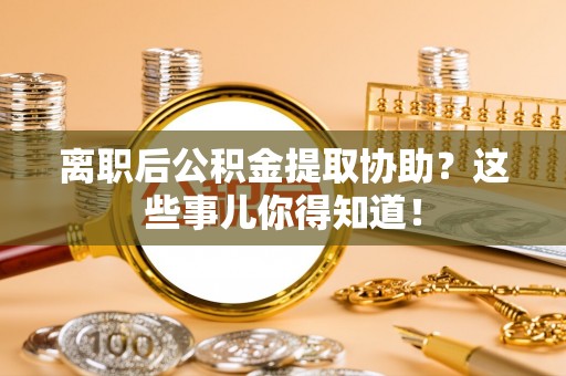 裕民离职后公积金提取协助？这些事儿你得知道！