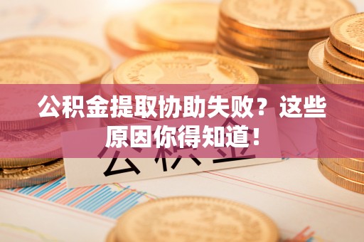 裕民公积金提取协助失败？这些原因你得知道！