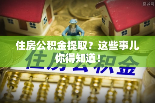 裕民住房公积金提取？这些事儿你得知道！