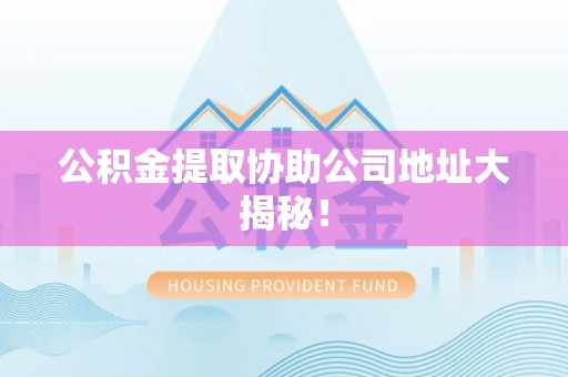 裕民公积金提取协助公司地址大揭秘！