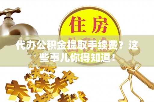 裕民代办公积金提取手续费？这些事儿你得知道！
