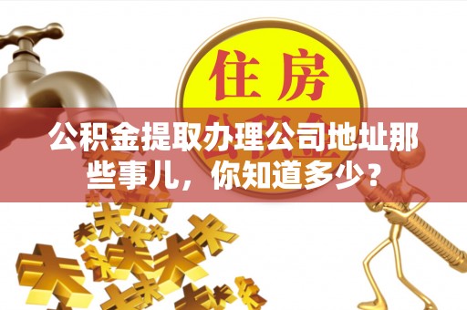 裕民公积金提取办理公司地址那些事儿，你知道多少？