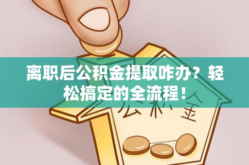 裕民离职后公积金提取咋办？轻松搞定的全流程！