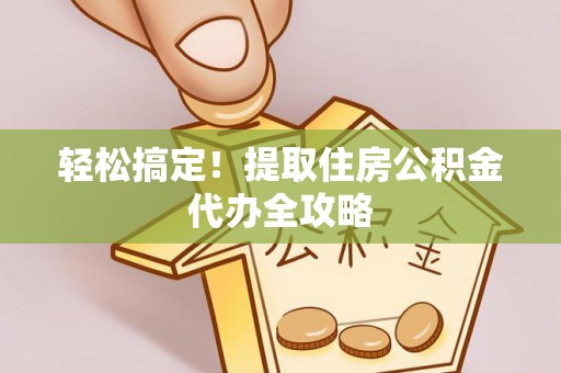 裕民轻松搞定！提取住房公积金代办全攻略