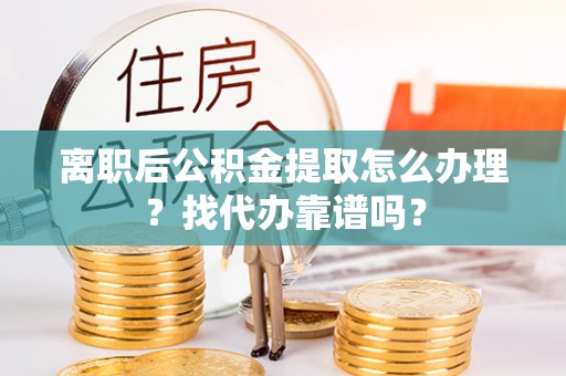 裕民离职后公积金提取怎么办理？找代办靠谱吗？