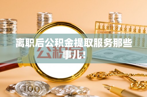 裕民离职后公积金提取服务那些事儿！