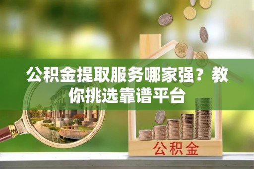 裕民公积金提取服务哪家强？教你挑选靠谱平台