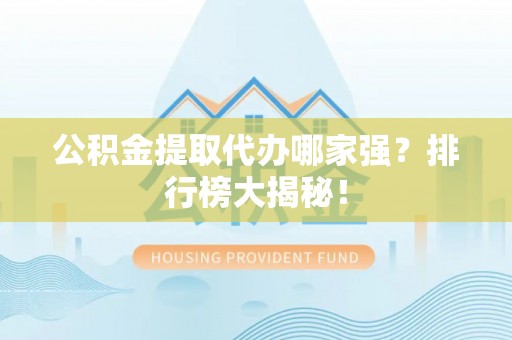 裕民公积金提取代办哪家强？排行榜大揭秘！