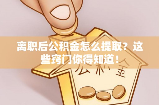 裕民离职后公积金怎么提取？这些窍门你得知道！
