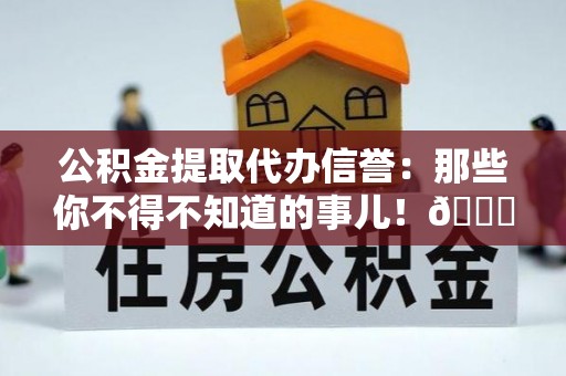 裕民公积金提取代办信誉：那些你不得不知道的事儿！😎