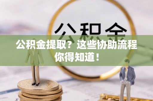 裕民公积金提取？这些协助流程你得知道！