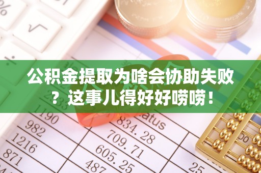 裕民公积金提取为啥会协助失败？这事儿得好好唠唠！