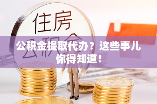 裕民公积金提取代办？这些事儿你得知道！