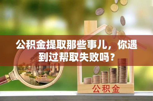 裕民公积金提取那些事儿，你遇到过帮取失败吗？