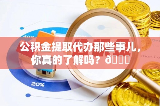裕民公积金提取代办那些事儿，你真的了解吗？😎