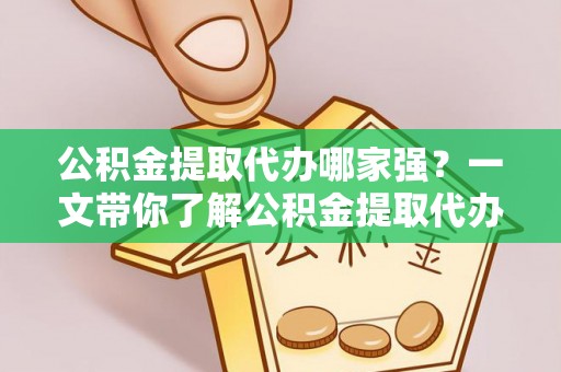 裕民公积金提取代办哪家强？一文带你了解公积金提取代办机构排名及相关知识