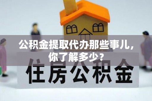 裕民公积金提取代办那些事儿，你了解多少？