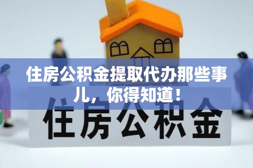 裕民住房公积金提取代办那些事儿，你得知道！