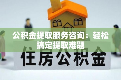 裕民公积金提取服务咨询：轻松搞定提取难题