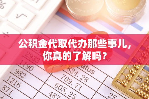 裕民公积金代取代办那些事儿，你真的了解吗？