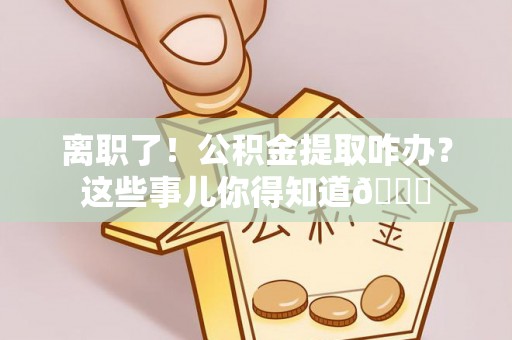 裕民离职了！公积金提取咋办？这些事儿你得知道😎