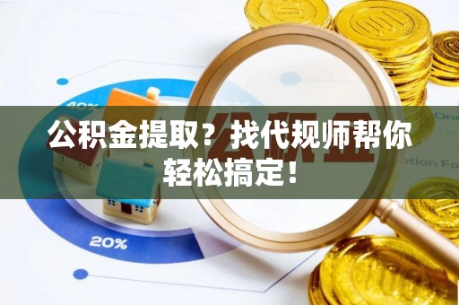 裕民公积金提取？找代规师帮你轻松搞定！