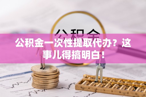裕民公积金一次性提取代办？这事儿得搞明白！