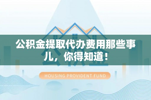 裕民公积金提取代办费用那些事儿，你得知道！