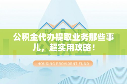 裕民公积金代办提取业务那些事儿，超实用攻略！