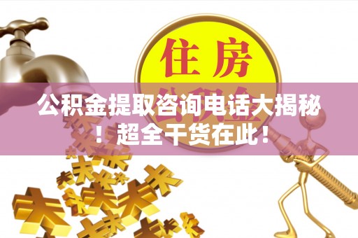 裕民公积金提取咨询电话大揭秘！超全干货在此！