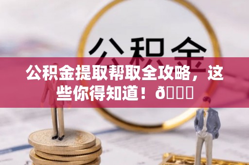 裕民公积金提取帮取全攻略，这些你得知道！😎