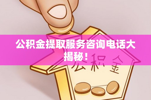 裕民公积金提取服务咨询电话大揭秘！