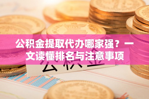 裕民公积金提取代办哪家强？一文读懂排名与注意事项
