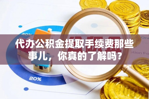 裕民代办公积金提取手续费那些事儿，你真的了解吗？