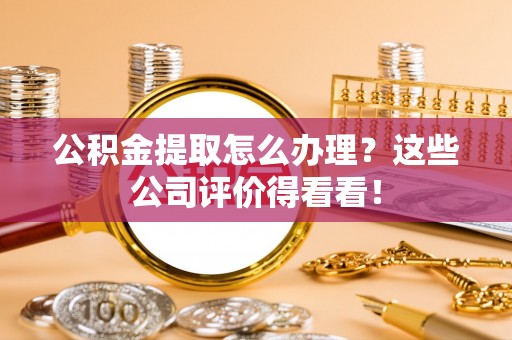 裕民公积金提取怎么办理？这些公司评价得看看！