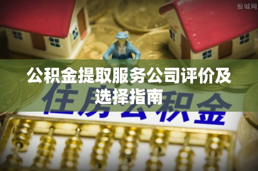 裕民公积金提取服务公司评价及选择指南