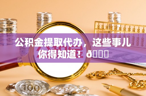 裕民公积金提取代办，这些事儿你得知道！😎