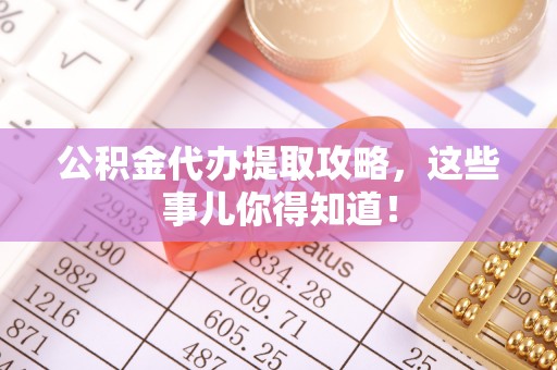 裕民公积金代办提取攻略，这些事儿你得知道！