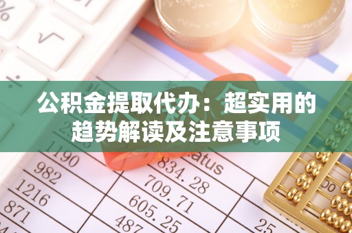 裕民公积金提取代办：超实用的趋势解读及注意事项