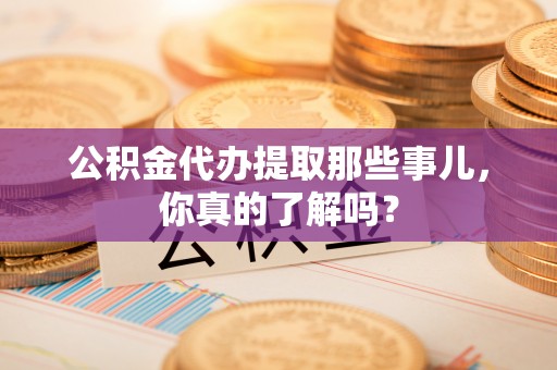 裕民公积金代办提取那些事儿，你真的了解吗？
