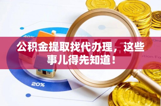 裕民公积金提取找代办理，这些事儿得先知道！
