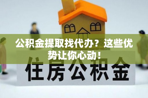 裕民公积金提取找代办？这些优势让你心动！