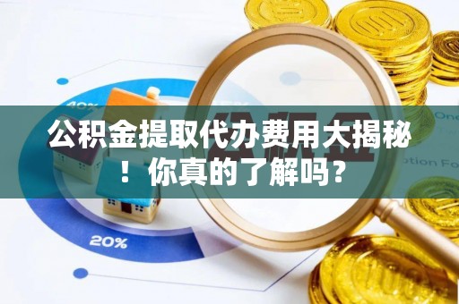 裕民公积金提取代办费用大揭秘！你真的了解吗？