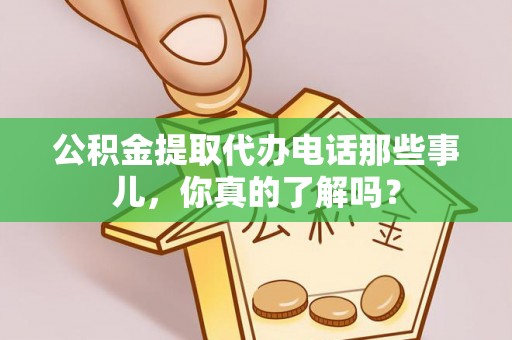 裕民公积金提取代办电话那些事儿，你真的了解吗？